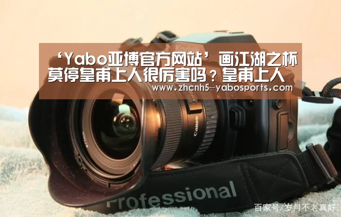 ‘Yabo亚博官方网站’画江湖之杯莫停皇甫上人很厉害吗?皇甫上人个人资料(图1) 亚博体育