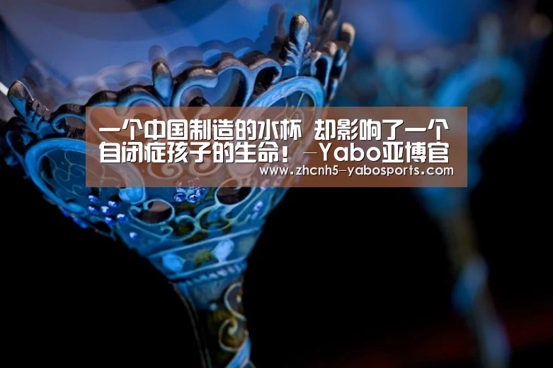一个中国制造的水杯 却影响了一个自闭症孩子的生命!-Yabo亚博官方网站(图1) 亚博