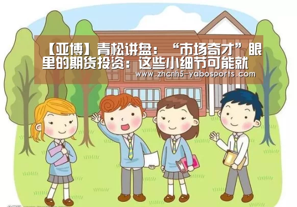 【亚博】青松讲盘:“市场奇才”眼里的期货投资:这些小细节可能就是你还未(图1) 亚博