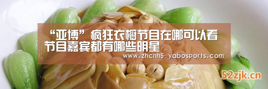 “亚博”疯狂衣橱节目在哪可以看 节目嘉宾都有哪些明星(图1) Yabo亚博官方网站