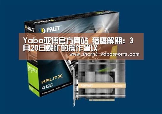 Yabo亚博官方网站_猎鹰解期:3月20日螺矿的操作建议(图1) Yabo亚博官方网站