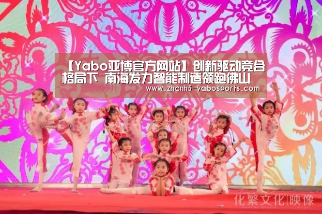【Yabo亚博官方网站】创新驱动竞合格局下 南海发力智能制造领跑佛山(图1) 亚博体育