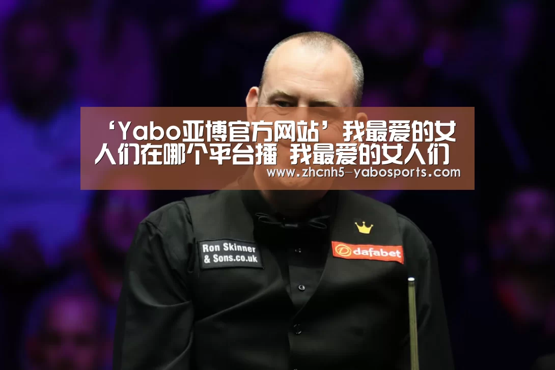 ‘Yabo亚博官方网站’我最爱的女人们在哪个平台播 我最爱的女人们每周几更新(图2) 亚博体育