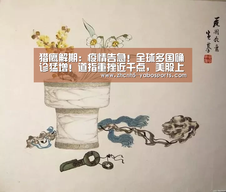 猎鹰解期:疫情告急!全球多国确诊猛增!道指重挫近千点,美股上演|Yabo亚博官方网站(图1) 亚博体育
