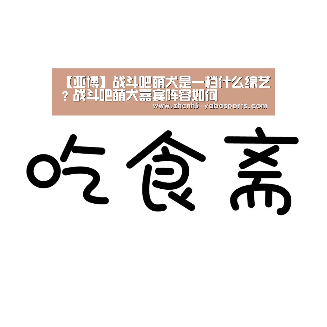【亚博】战斗吧萌犬是一档什么综艺?战斗吧萌犬嘉宾阵容如何(图2) 亚博